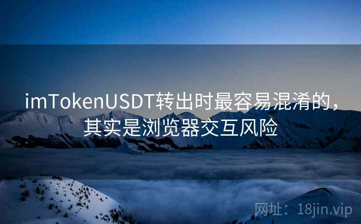 <strong>imtoken</strong>USDT转出时最容易混淆的，其实是浏览器交互风险